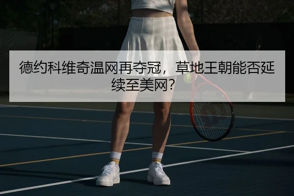 德约科维奇温网再夺冠，草地王朝能否延续至美网？