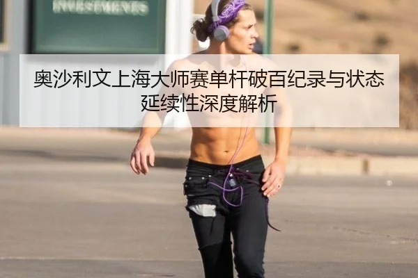 奥沙利文上海大师赛单杆破百纪录与状态延续性深度解析
