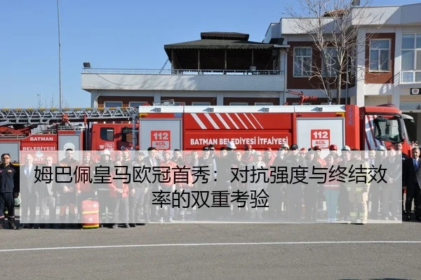 姆巴佩皇马欧冠首秀：对抗强度与终结效率的双重考验