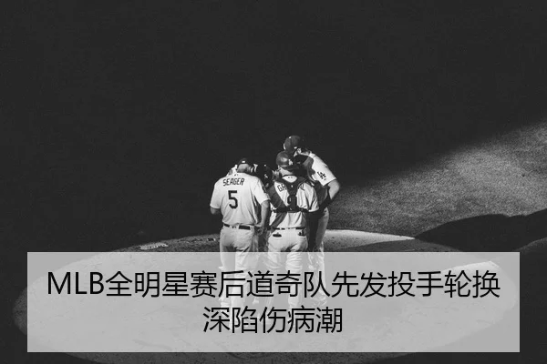 MLB全明星赛后道奇队先发投手轮换深陷伤病潮