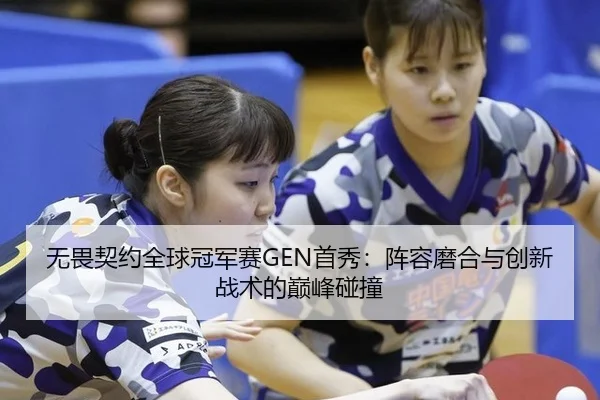 无畏契约全球冠军赛GEN首秀：阵容磨合与创新战术的巅峰碰撞