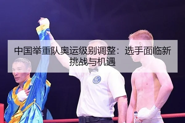 中国举重队奥运级别调整：选手面临新挑战与机遇