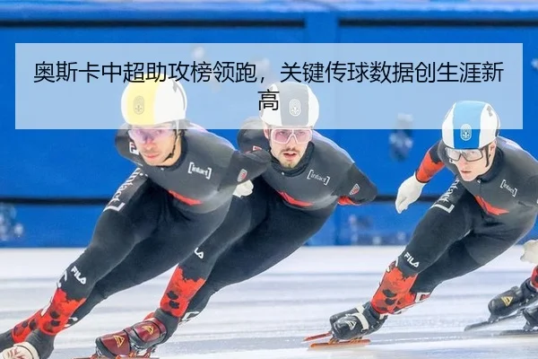 奥斯卡中超助攻榜领跑，关键传球数据创生涯新高