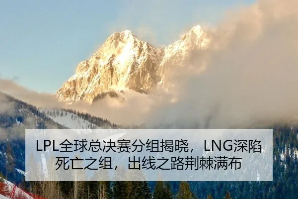 LPL全球总决赛分组揭晓，LNG深陷死亡之组，出线之路荆棘满布