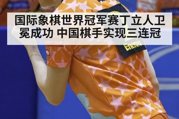 国际象棋世界冠军赛丁立人卫冕成功 中国棋手实现三连冠