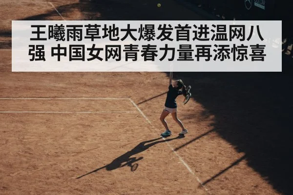 王曦雨草地大爆发首进温网八强 中国女网青春力量再添惊喜
