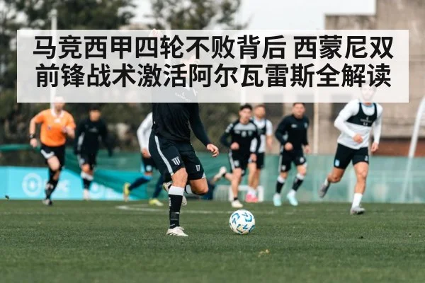 马竞西甲四轮不败背后 西蒙尼双前锋战术激活阿尔瓦雷斯全解读
