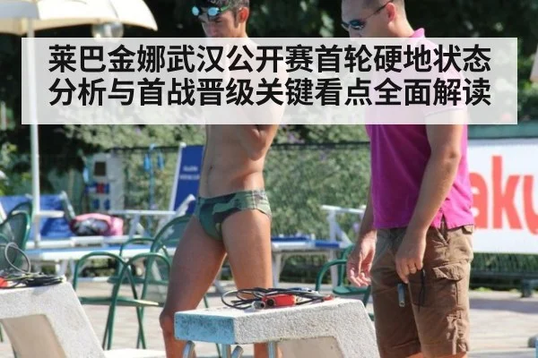 莱巴金娜武汉公开赛首轮硬地状态分析与首战晋级关键看点全面解读