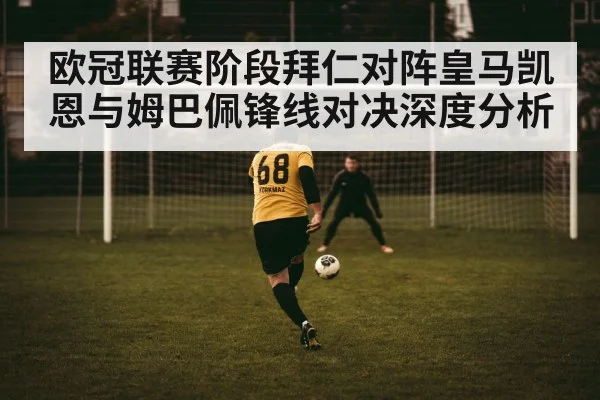 欧冠联赛阶段拜仁对阵皇马凯恩与姆巴佩锋线对决深度分析